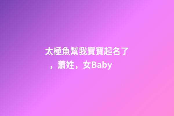 太極魚幫我寶寶起名了，蕭姓，女Baby